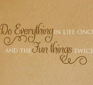 Do everything in life once and the fun things twice. Wall Decal