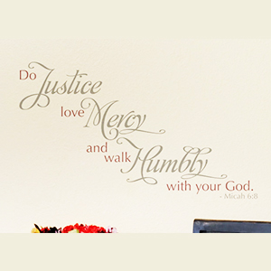 Do Justice, love Mercy and walk Humbly with your God. - Micah 6:8